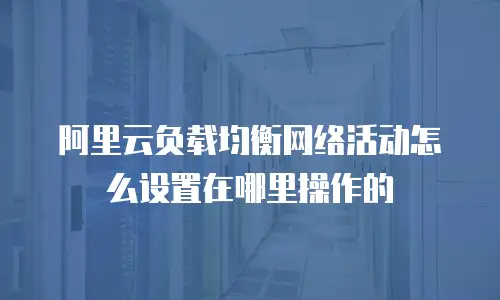 阿里云负载均衡网络活动怎么设置在哪里操作的