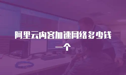 阿里云内容加速网络多少钱一个