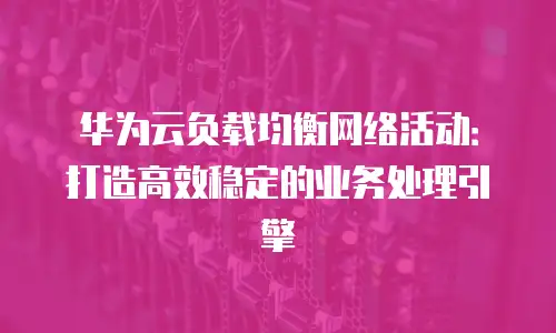 华为云负载均衡网络活动：打造高效稳定的业务处理引擎