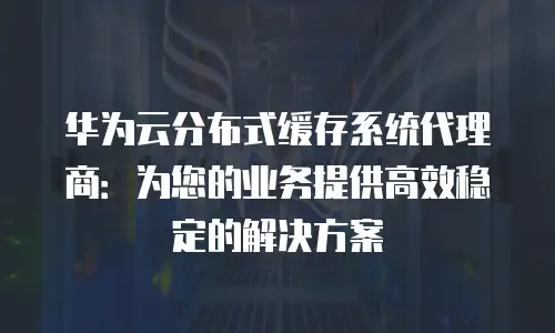 华为云分布式缓存系统代理商：为您的业务提供高效稳定的解决方案