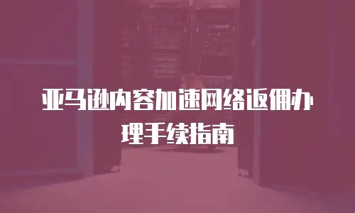 亚马逊内容加速网络返佣办理手续指南
