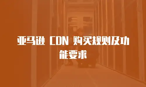 亚马逊 CDN 购买规则及功能要求