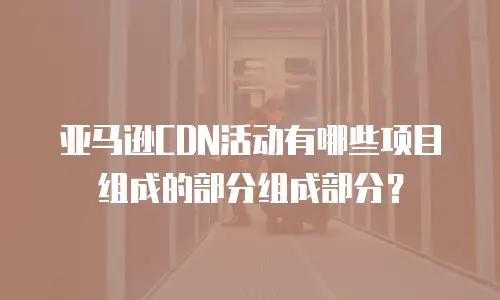 亚马逊CDN活动有哪些项目组成的部分组成部分？
