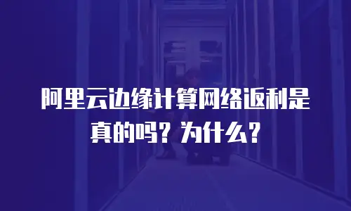 阿里云边缘计算网络返利是真的吗？为什么？