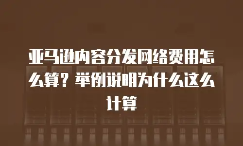 亚马逊内容分发网络费用怎么算？举例说明为什么这么计算