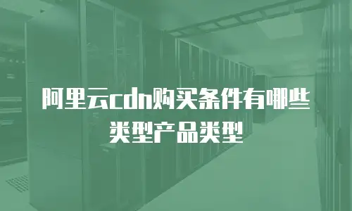 阿里云cdn购买条件有哪些类型产品类型