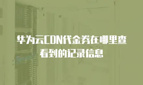 华为云CDN代金券在哪里查看到的记录信息
