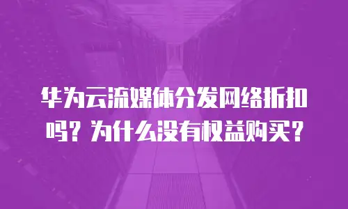 华为云流媒体分发网络折扣吗？为什么没有权益购买？