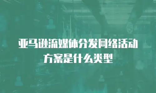 亚马逊流媒体分发网络活动方案是什么类型