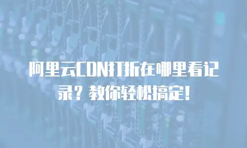 阿里云CDN打折在哪里看记录？教你轻松搞定！