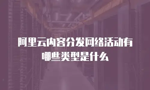 阿里云内容分发网络活动有哪些类型是什么