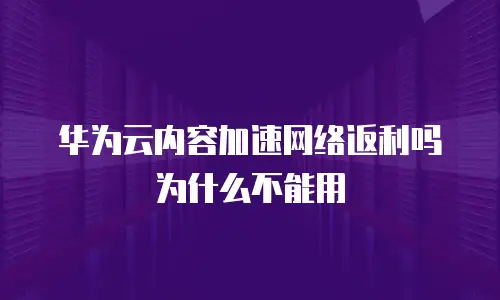 华为云内容加速网络返利吗为什么不能用