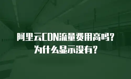 阿里云CDN流量费用高吗？为什么显示没有？