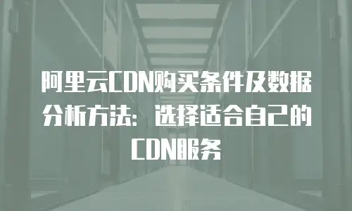 阿里云CDN购买条件及数据分析方法：选择适合自己的CDN服务