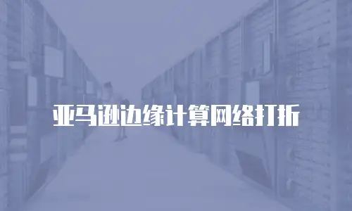 亚马逊边缘计算网络打折