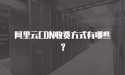 阿里云CDN收费方式有哪些？