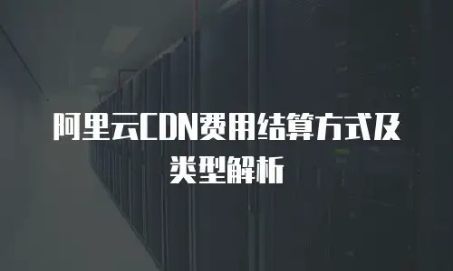 阿里云CDN费用结算方式及类型解析