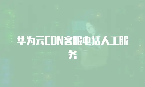 华为云CDN客服电话人工服务