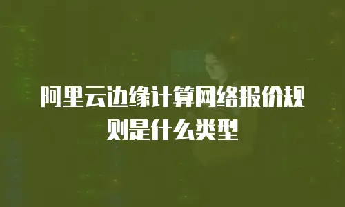 阿里云边缘计算网络报价规则是什么类型
