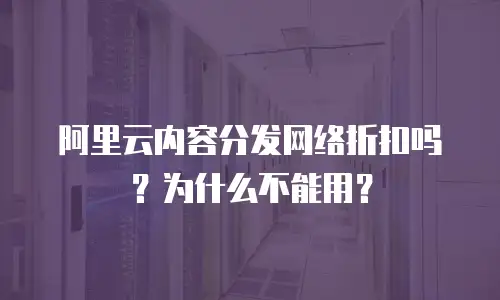 阿里云内容分发网络折扣吗？为什么不能用？