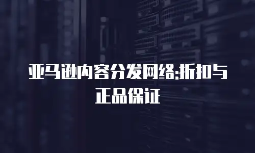 亚马逊内容分发网络:折扣与正品保证