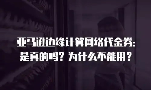 亚马逊边缘计算网络代金券：是真的吗？为什么不能用？