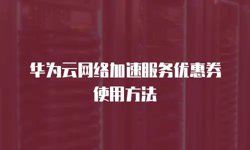华为云网络加速服务优惠券使用方法