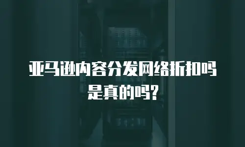 亚马逊内容分发网络折扣吗是真的吗?