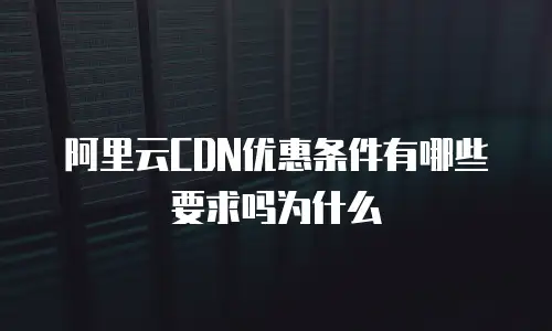 阿里云CDN优惠条件有哪些要求吗为什么