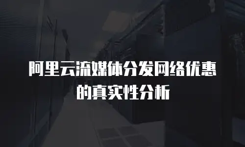 阿里云流媒体分发网络优惠的真实性分析
