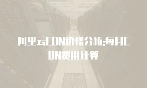 阿里云CDN价格分析:每月CDN费用计算