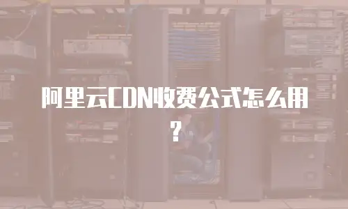 阿里云CDN收费公式怎么用？