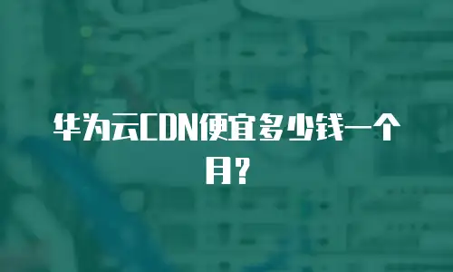 华为云CDN便宜多少钱一个月？
