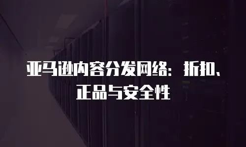 亚马逊内容分发网络：折扣、正品与安全性