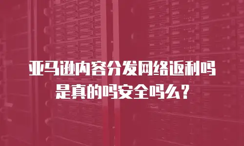 亚马逊内容分发网络返利吗是真的吗安全吗么？