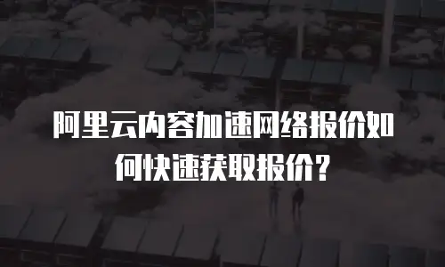 阿里云内容加速网络报价如何快速获取报价？