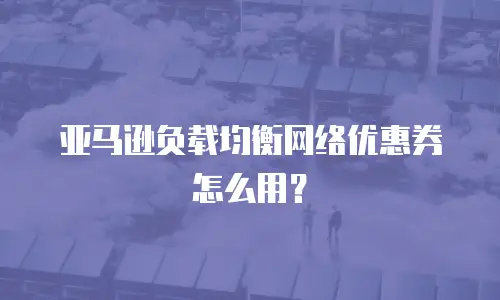 亚马逊负载均衡网络优惠券怎么用？