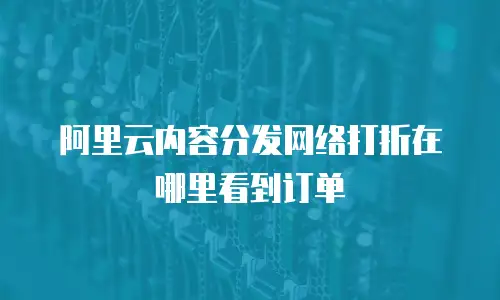 阿里云内容分发网络打折在哪里看到订单