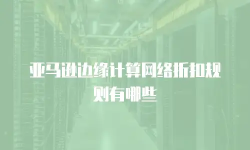 亚马逊边缘计算网络折扣规则有哪些
