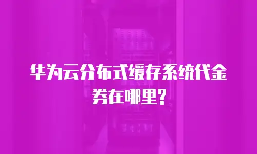 华为云分布式缓存系统代金券在哪里?