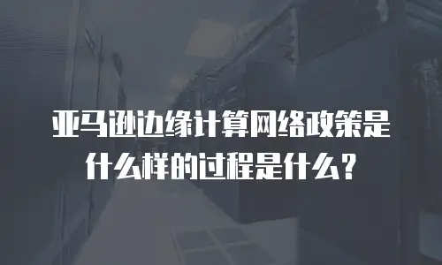 亚马逊边缘计算网络政策是什么样的过程是什么？
