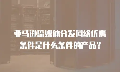 亚马逊流媒体分发网络优惠条件是什么条件的产品？