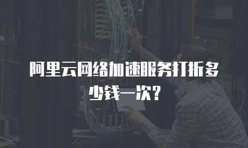 阿里云网络加速服务打折多少钱一次？