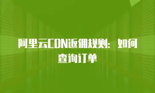 阿里云CDN返佣规则：如何查询订单