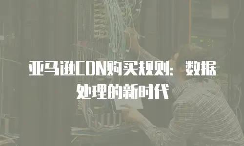 亚马逊CDN购买规则：数据处理的新时代