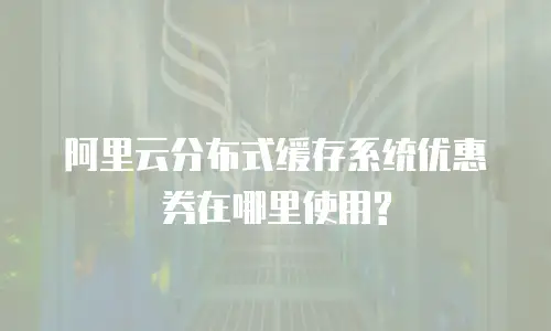 阿里云分布式缓存系统优惠券在哪里使用?