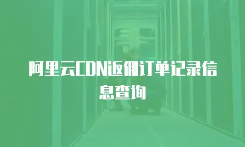 阿里云CDN返佣订单记录信息查询