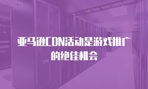 亚马逊CDN活动是游戏推广的绝佳机会