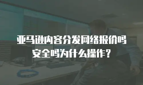亚马逊内容分发网络报价吗安全吗为什么操作？