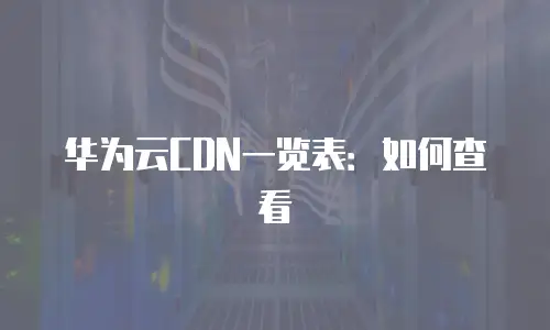 华为云CDN一览表：如何查看
